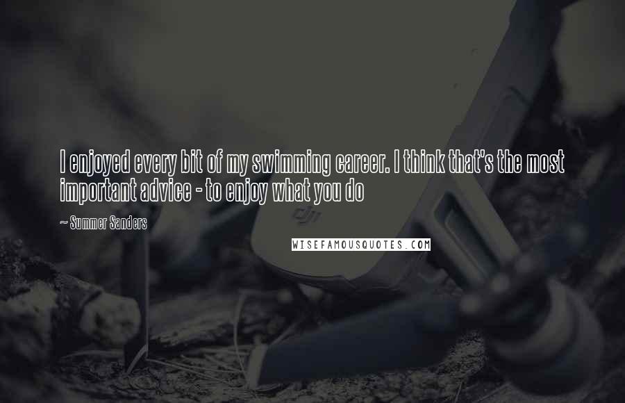Summer Sanders Quotes: I enjoyed every bit of my swimming career. I think that's the most important advice - to enjoy what you do