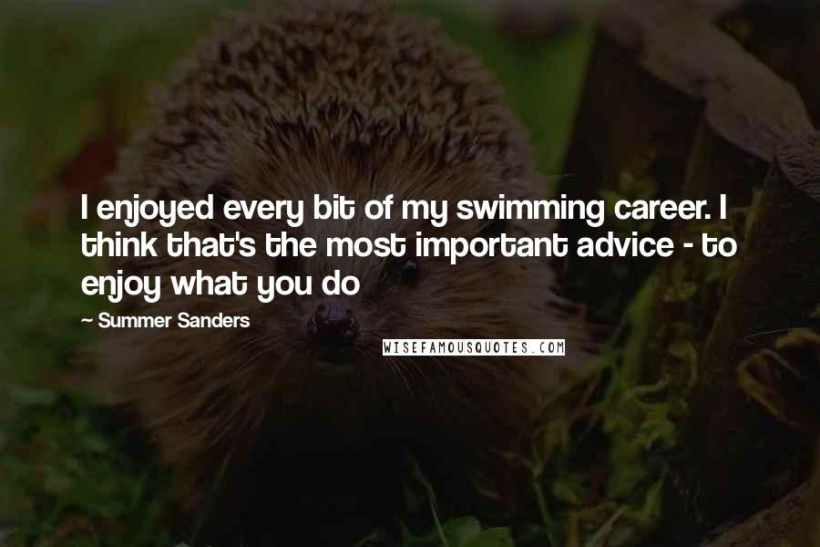 Summer Sanders Quotes: I enjoyed every bit of my swimming career. I think that's the most important advice - to enjoy what you do