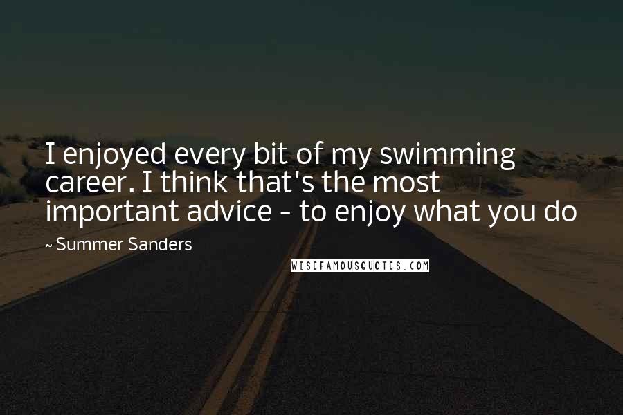 Summer Sanders Quotes: I enjoyed every bit of my swimming career. I think that's the most important advice - to enjoy what you do