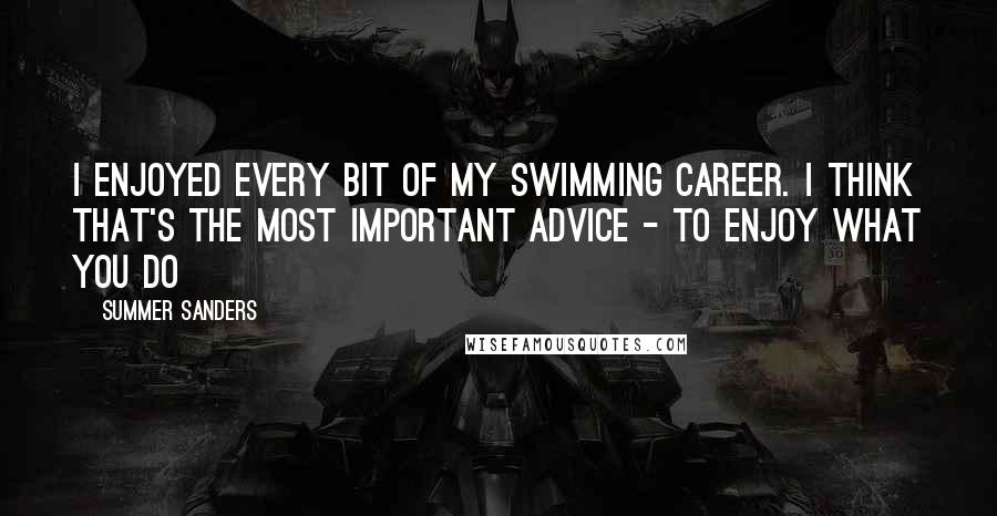 Summer Sanders Quotes: I enjoyed every bit of my swimming career. I think that's the most important advice - to enjoy what you do