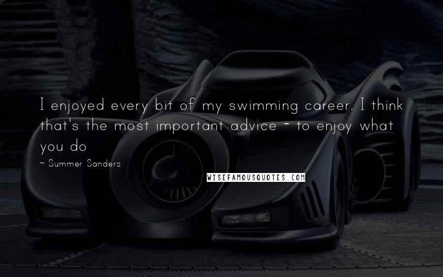 Summer Sanders Quotes: I enjoyed every bit of my swimming career. I think that's the most important advice - to enjoy what you do