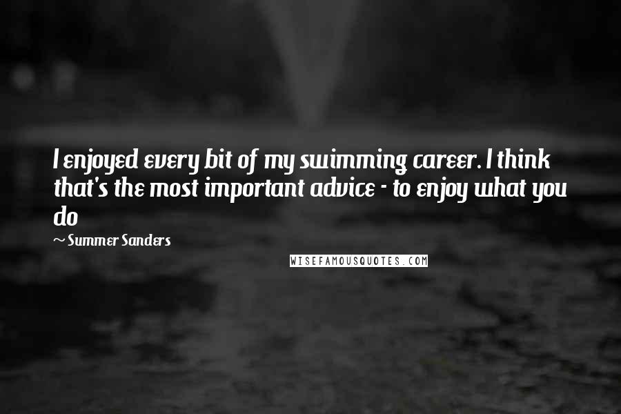 Summer Sanders Quotes: I enjoyed every bit of my swimming career. I think that's the most important advice - to enjoy what you do