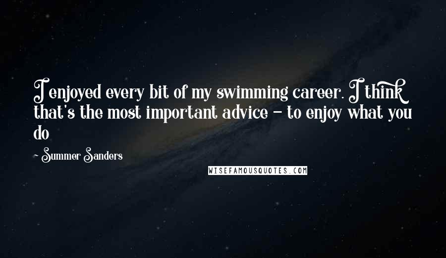 Summer Sanders Quotes: I enjoyed every bit of my swimming career. I think that's the most important advice - to enjoy what you do