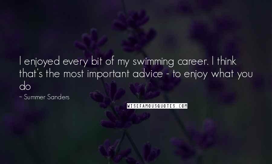 Summer Sanders Quotes: I enjoyed every bit of my swimming career. I think that's the most important advice - to enjoy what you do