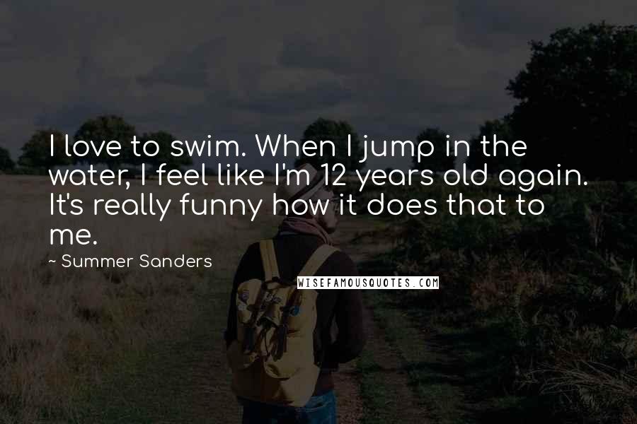 Summer Sanders Quotes: I love to swim. When I jump in the water, I feel like I'm 12 years old again. It's really funny how it does that to me.