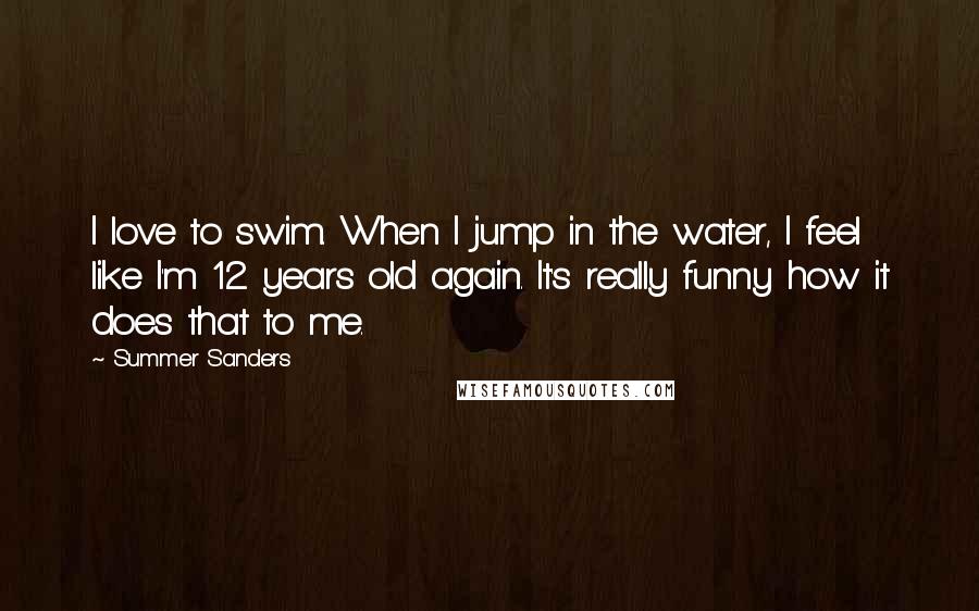 Summer Sanders Quotes: I love to swim. When I jump in the water, I feel like I'm 12 years old again. It's really funny how it does that to me.