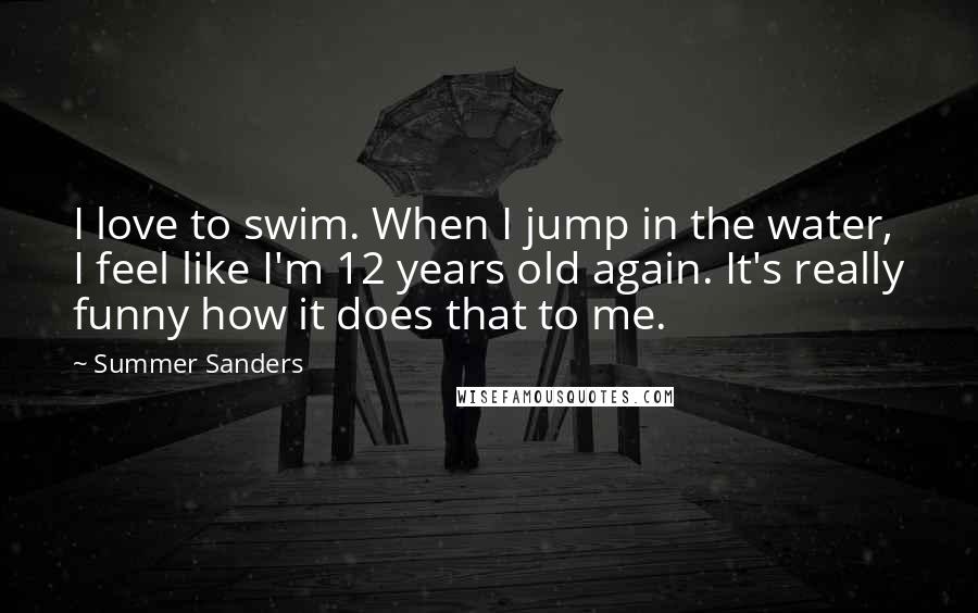 Summer Sanders Quotes: I love to swim. When I jump in the water, I feel like I'm 12 years old again. It's really funny how it does that to me.