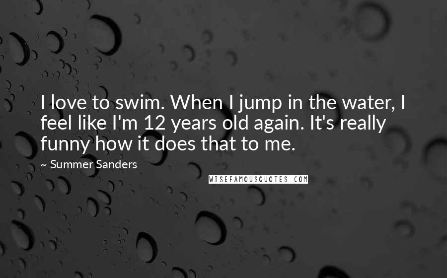Summer Sanders Quotes: I love to swim. When I jump in the water, I feel like I'm 12 years old again. It's really funny how it does that to me.