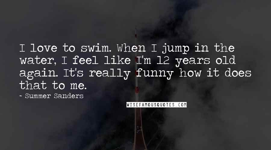 Summer Sanders Quotes: I love to swim. When I jump in the water, I feel like I'm 12 years old again. It's really funny how it does that to me.