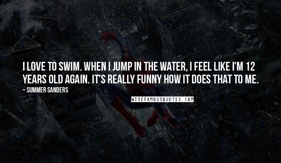 Summer Sanders Quotes: I love to swim. When I jump in the water, I feel like I'm 12 years old again. It's really funny how it does that to me.