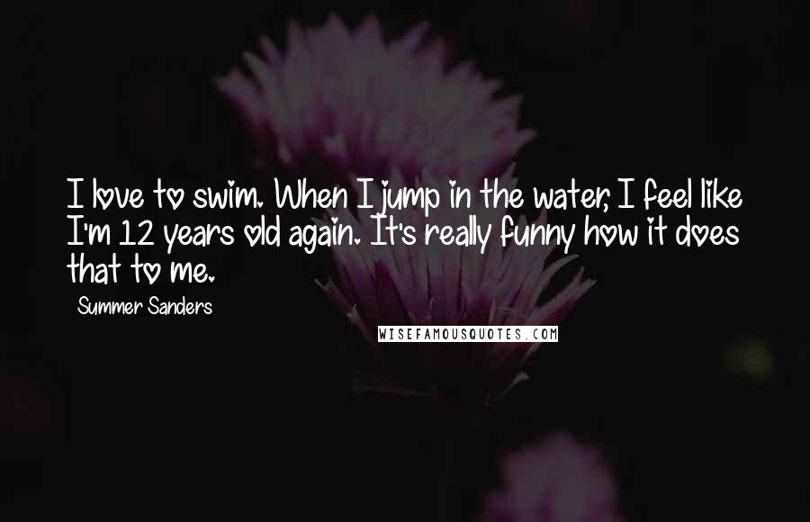 Summer Sanders Quotes: I love to swim. When I jump in the water, I feel like I'm 12 years old again. It's really funny how it does that to me.