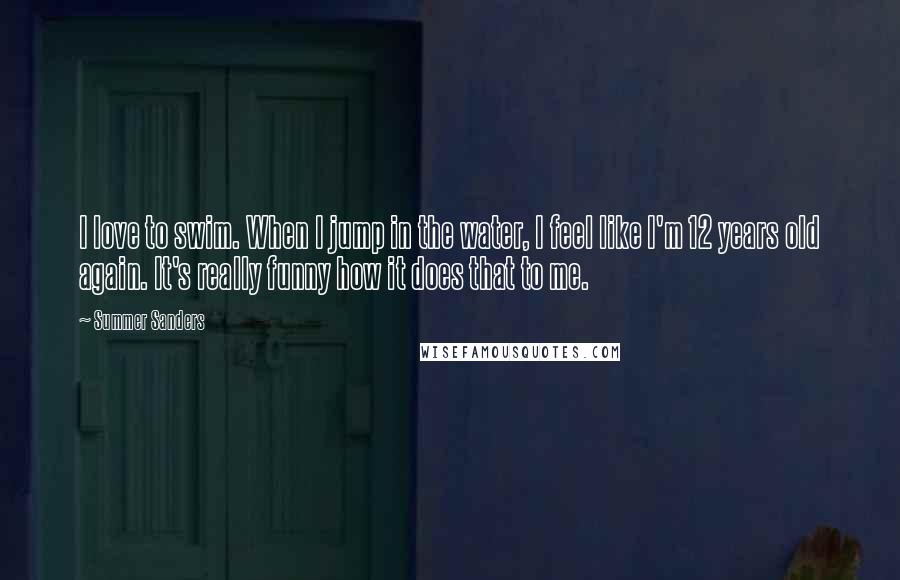 Summer Sanders Quotes: I love to swim. When I jump in the water, I feel like I'm 12 years old again. It's really funny how it does that to me.