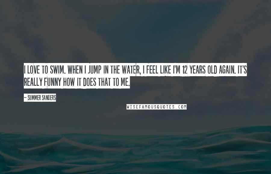 Summer Sanders Quotes: I love to swim. When I jump in the water, I feel like I'm 12 years old again. It's really funny how it does that to me.