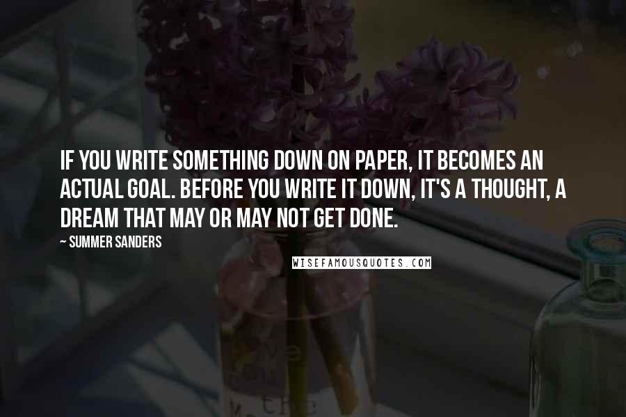 Summer Sanders Quotes: If you write something down on paper, it becomes an actual goal. Before you write it down, it's a thought, a dream that may or may not get done.