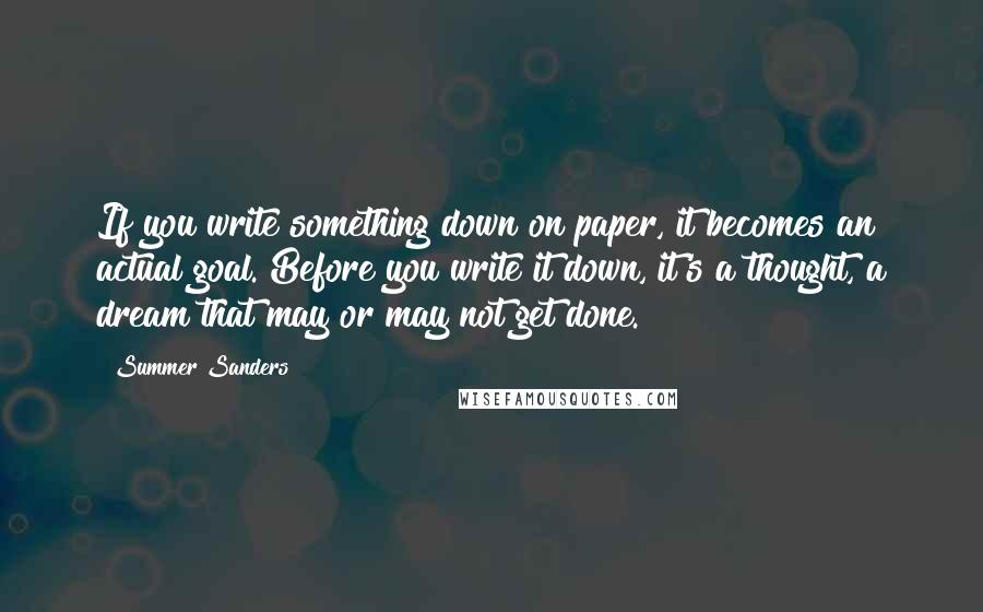 Summer Sanders Quotes: If you write something down on paper, it becomes an actual goal. Before you write it down, it's a thought, a dream that may or may not get done.