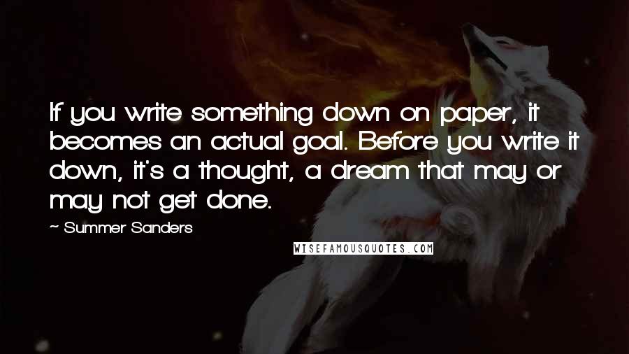 Summer Sanders Quotes: If you write something down on paper, it becomes an actual goal. Before you write it down, it's a thought, a dream that may or may not get done.