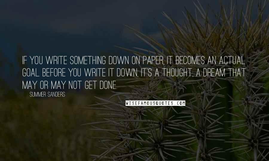 Summer Sanders Quotes: If you write something down on paper, it becomes an actual goal. Before you write it down, it's a thought, a dream that may or may not get done.