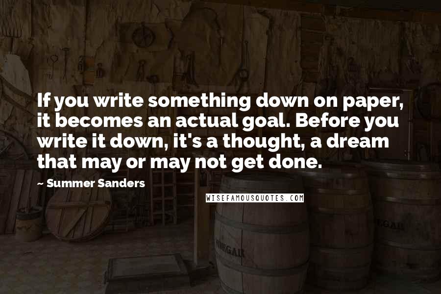 Summer Sanders Quotes: If you write something down on paper, it becomes an actual goal. Before you write it down, it's a thought, a dream that may or may not get done.