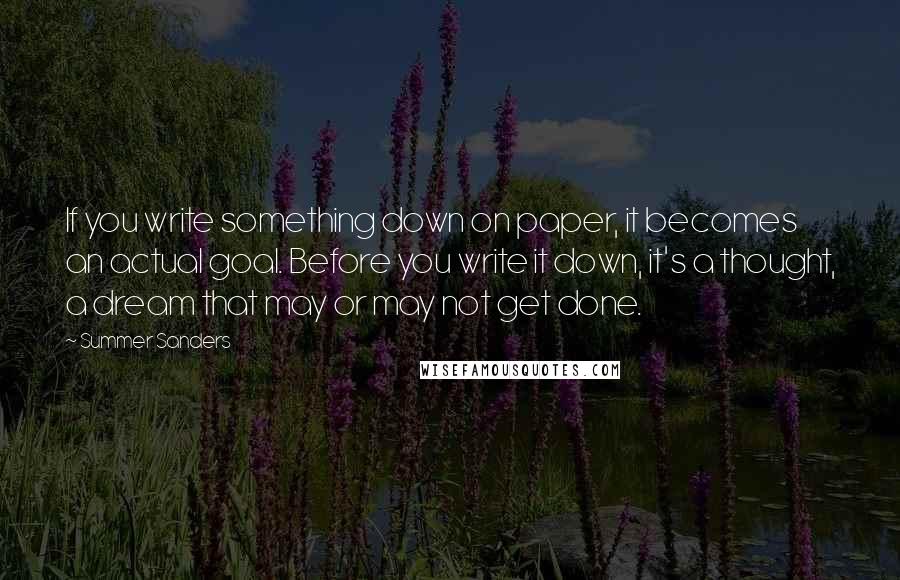 Summer Sanders Quotes: If you write something down on paper, it becomes an actual goal. Before you write it down, it's a thought, a dream that may or may not get done.