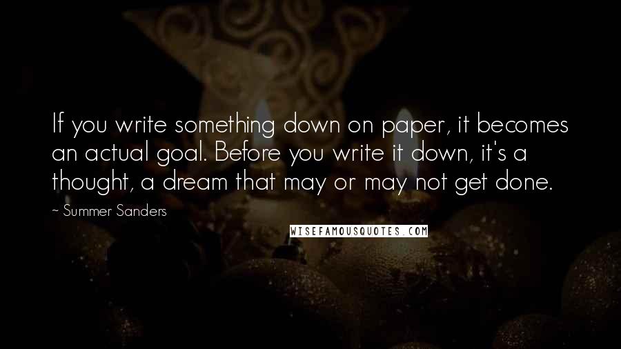 Summer Sanders Quotes: If you write something down on paper, it becomes an actual goal. Before you write it down, it's a thought, a dream that may or may not get done.