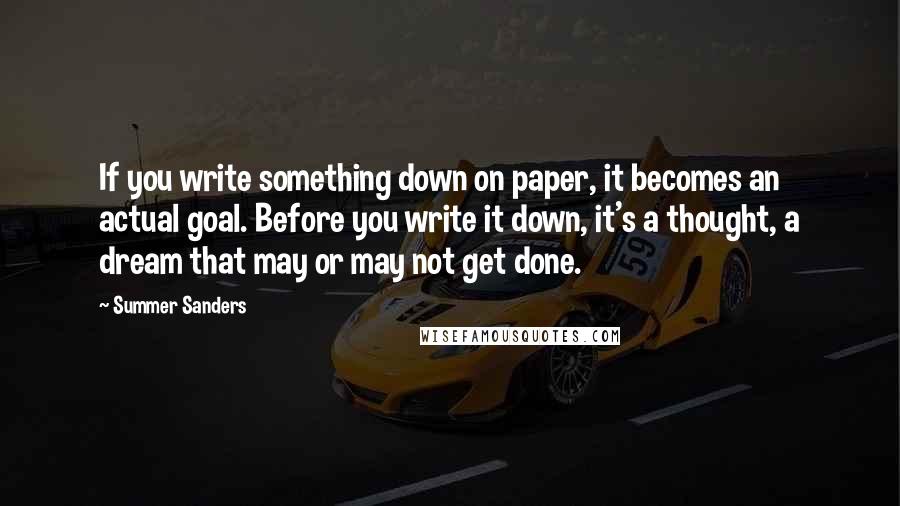 Summer Sanders Quotes: If you write something down on paper, it becomes an actual goal. Before you write it down, it's a thought, a dream that may or may not get done.