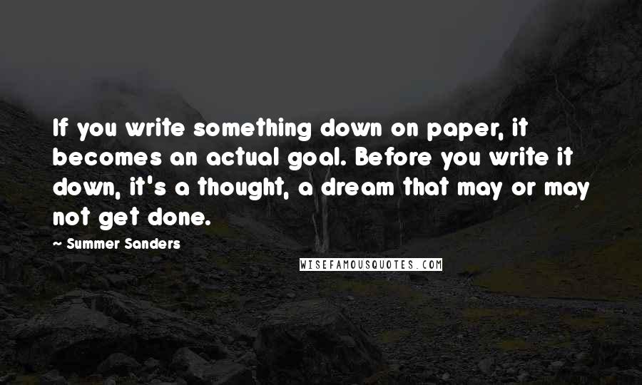 Summer Sanders Quotes: If you write something down on paper, it becomes an actual goal. Before you write it down, it's a thought, a dream that may or may not get done.