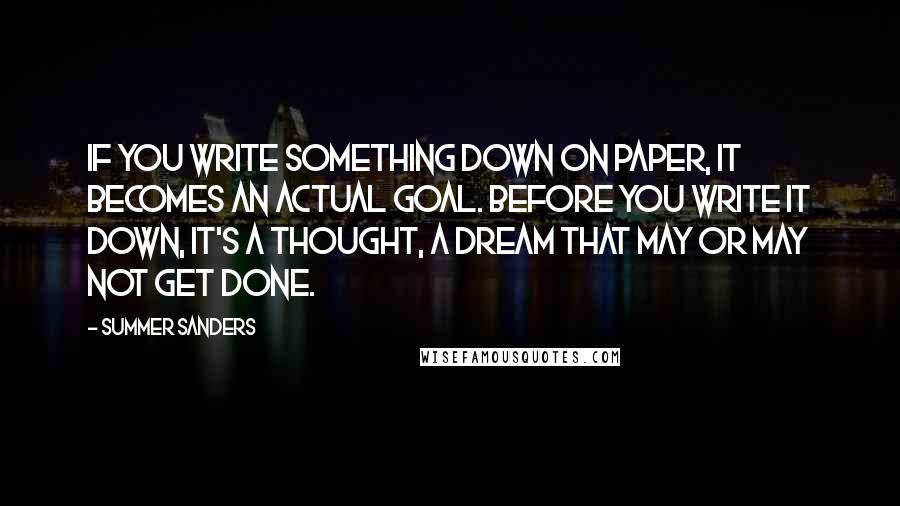 Summer Sanders Quotes: If you write something down on paper, it becomes an actual goal. Before you write it down, it's a thought, a dream that may or may not get done.