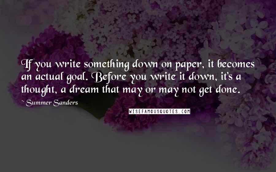 Summer Sanders Quotes: If you write something down on paper, it becomes an actual goal. Before you write it down, it's a thought, a dream that may or may not get done.