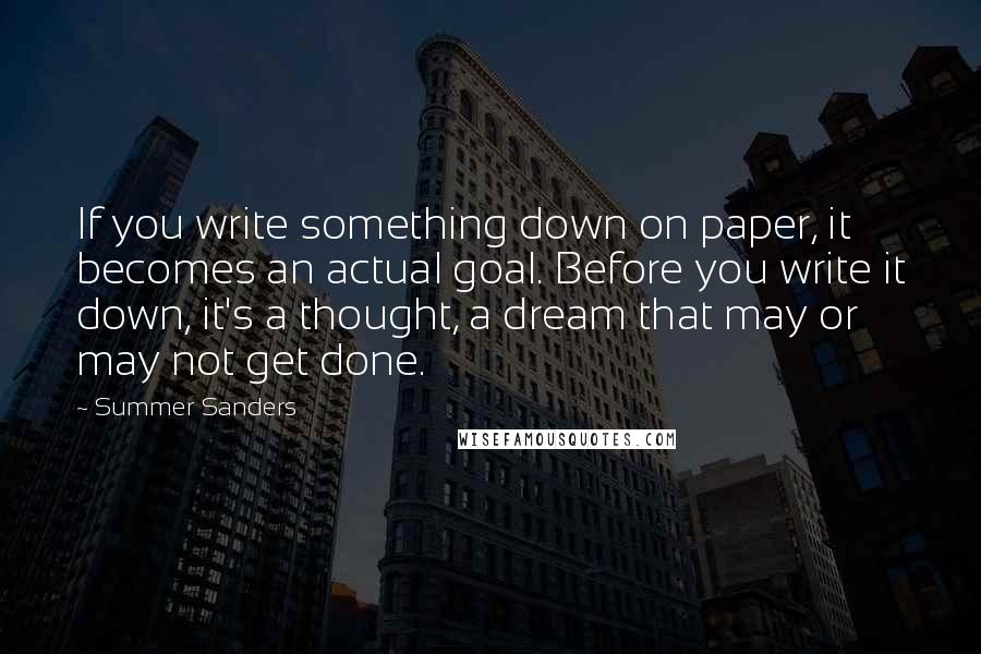 Summer Sanders Quotes: If you write something down on paper, it becomes an actual goal. Before you write it down, it's a thought, a dream that may or may not get done.