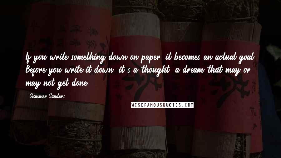 Summer Sanders Quotes: If you write something down on paper, it becomes an actual goal. Before you write it down, it's a thought, a dream that may or may not get done.