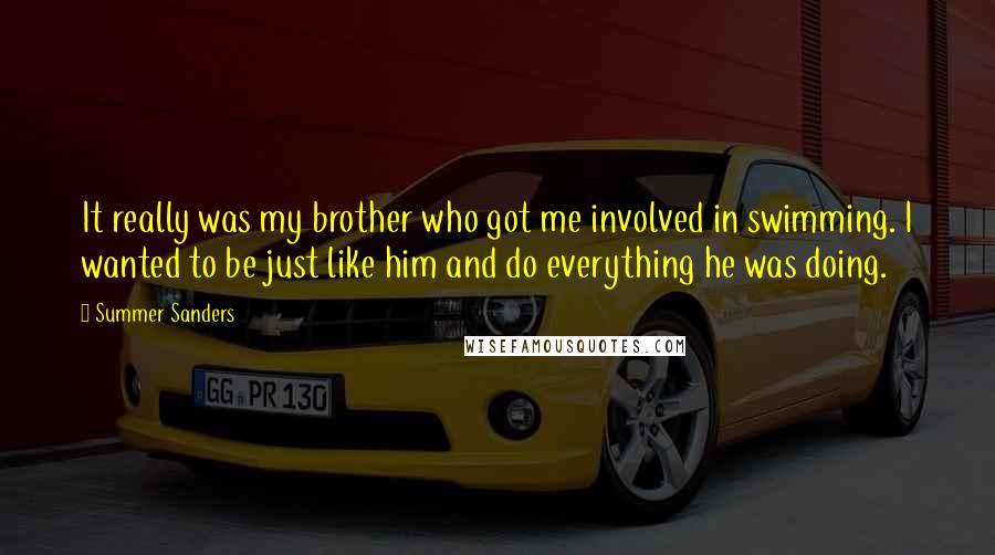 Summer Sanders Quotes: It really was my brother who got me involved in swimming. I wanted to be just like him and do everything he was doing.