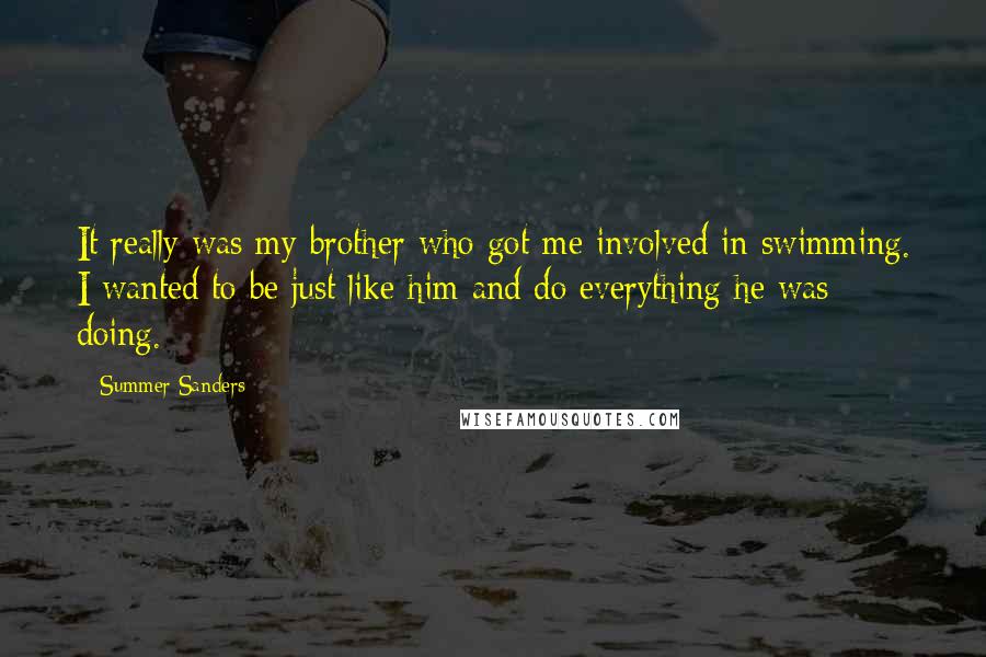 Summer Sanders Quotes: It really was my brother who got me involved in swimming. I wanted to be just like him and do everything he was doing.