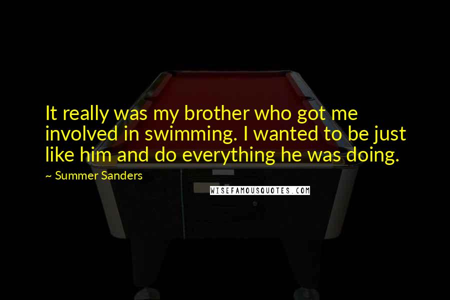 Summer Sanders Quotes: It really was my brother who got me involved in swimming. I wanted to be just like him and do everything he was doing.