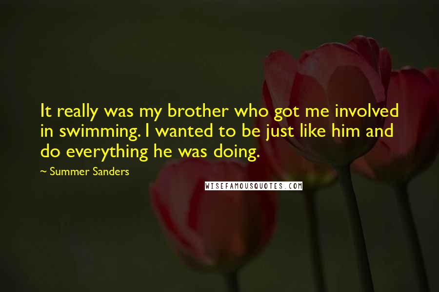 Summer Sanders Quotes: It really was my brother who got me involved in swimming. I wanted to be just like him and do everything he was doing.