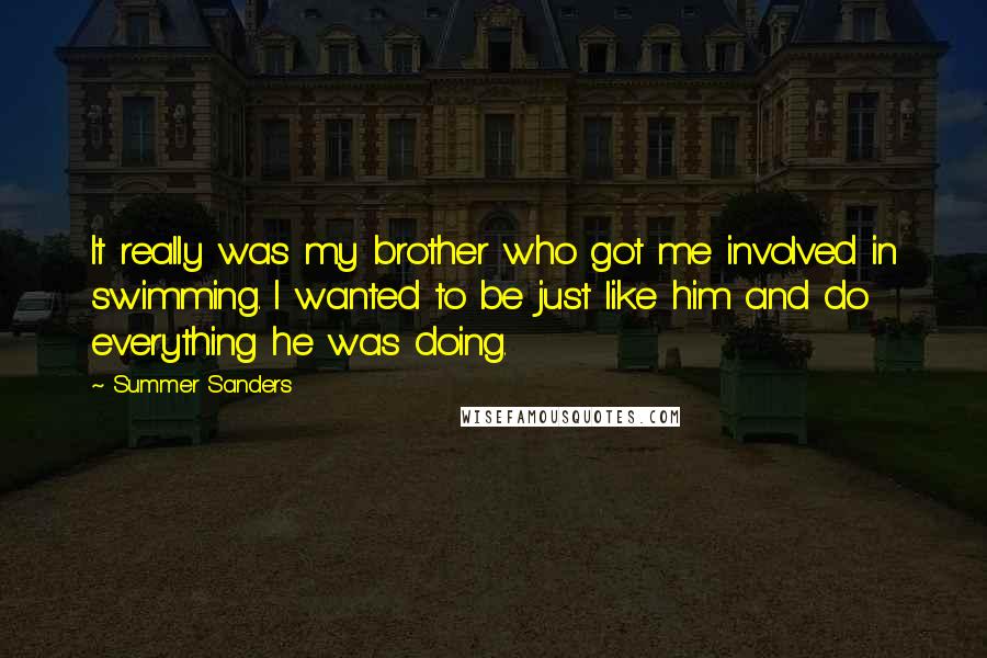 Summer Sanders Quotes: It really was my brother who got me involved in swimming. I wanted to be just like him and do everything he was doing.