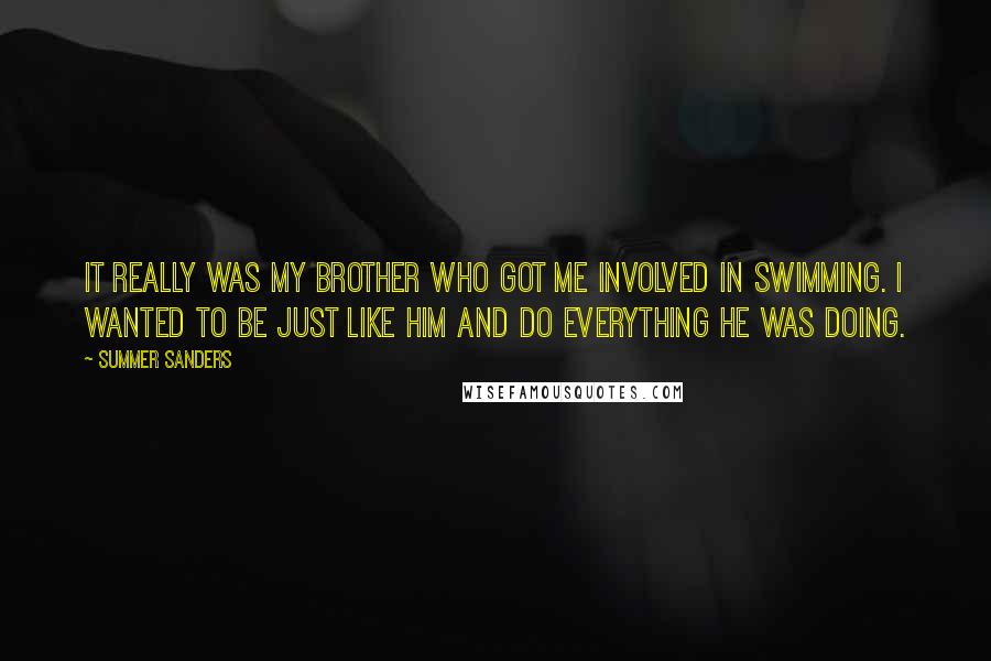 Summer Sanders Quotes: It really was my brother who got me involved in swimming. I wanted to be just like him and do everything he was doing.