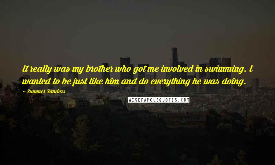 Summer Sanders Quotes: It really was my brother who got me involved in swimming. I wanted to be just like him and do everything he was doing.