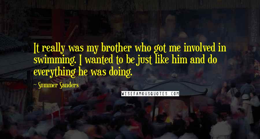 Summer Sanders Quotes: It really was my brother who got me involved in swimming. I wanted to be just like him and do everything he was doing.