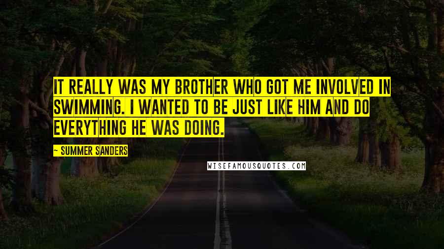 Summer Sanders Quotes: It really was my brother who got me involved in swimming. I wanted to be just like him and do everything he was doing.