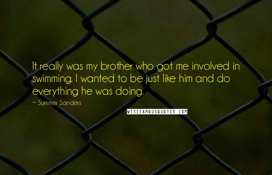 Summer Sanders Quotes: It really was my brother who got me involved in swimming. I wanted to be just like him and do everything he was doing.