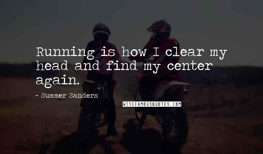 Summer Sanders Quotes: Running is how I clear my head and find my center again.