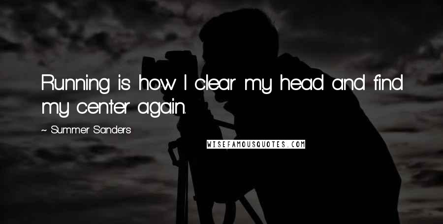 Summer Sanders Quotes: Running is how I clear my head and find my center again.