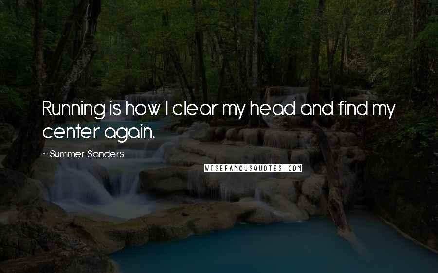 Summer Sanders Quotes: Running is how I clear my head and find my center again.