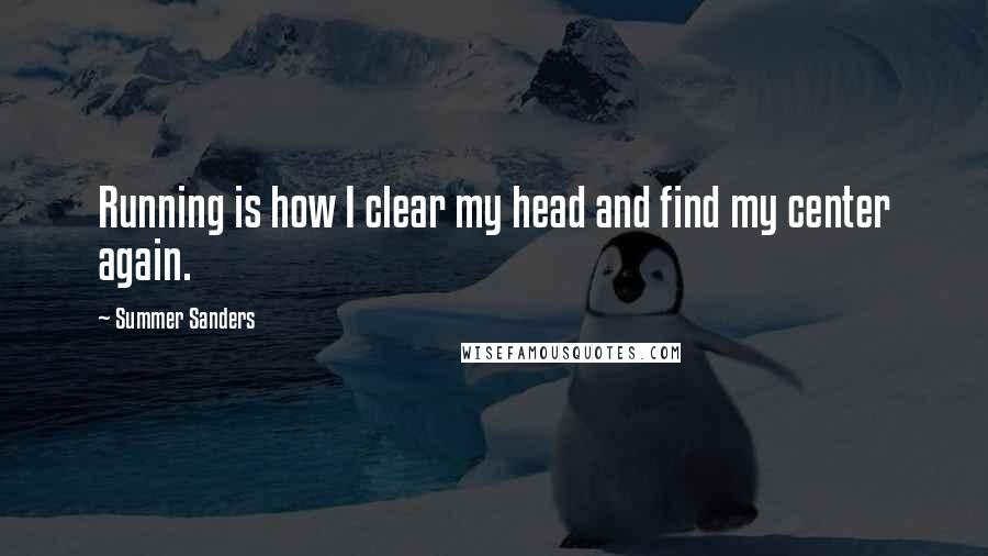 Summer Sanders Quotes: Running is how I clear my head and find my center again.