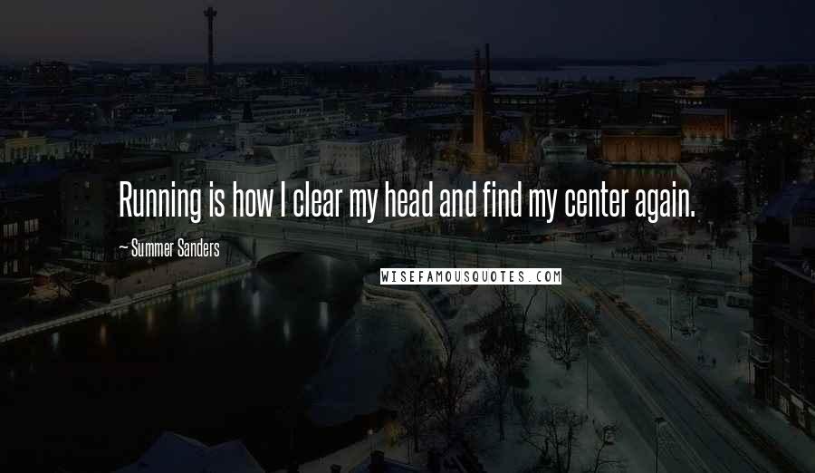 Summer Sanders Quotes: Running is how I clear my head and find my center again.