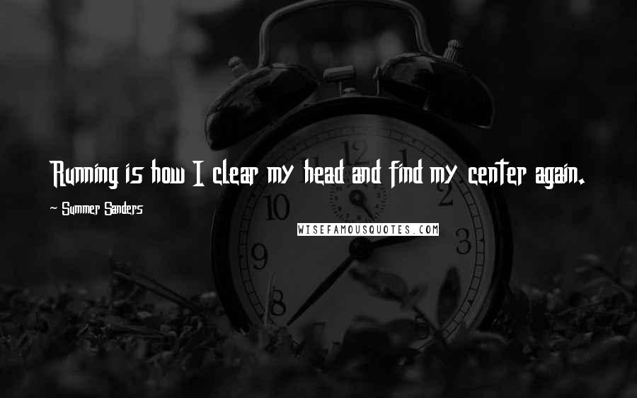 Summer Sanders Quotes: Running is how I clear my head and find my center again.