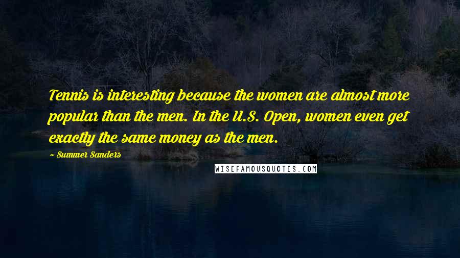 Summer Sanders Quotes: Tennis is interesting because the women are almost more popular than the men. In the U.S. Open, women even get exactly the same money as the men.