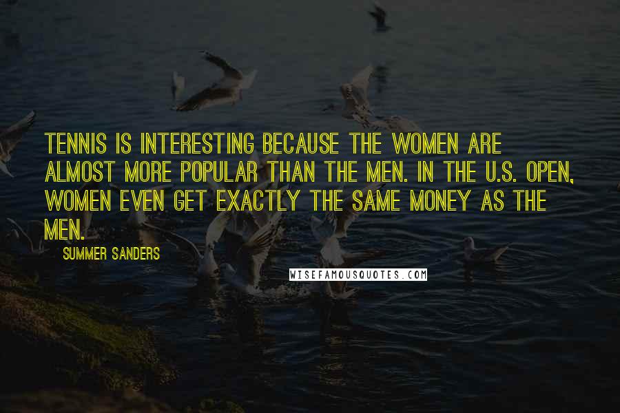 Summer Sanders Quotes: Tennis is interesting because the women are almost more popular than the men. In the U.S. Open, women even get exactly the same money as the men.