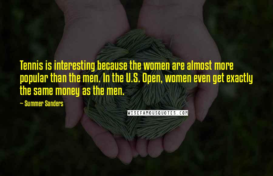 Summer Sanders Quotes: Tennis is interesting because the women are almost more popular than the men. In the U.S. Open, women even get exactly the same money as the men.