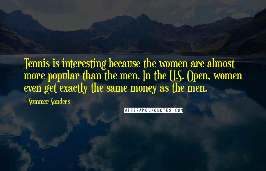 Summer Sanders Quotes: Tennis is interesting because the women are almost more popular than the men. In the U.S. Open, women even get exactly the same money as the men.